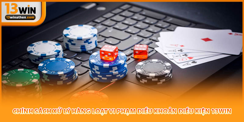 Chính sách xử lý hàng loạt vi phạm điều khoản điều kiện 13win